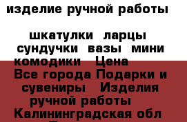 изделие ручной работы : шкатулки, ларцы, сундучки, вазы, мини комодики › Цена ­ 500 - Все города Подарки и сувениры » Изделия ручной работы   . Калининградская обл.,Приморск г.